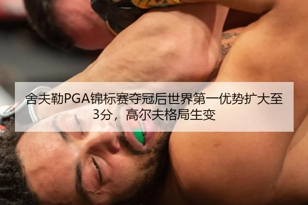 舍夫勒PGA锦标赛夺冠后世界第一优势扩大至3分，高尔夫格局生变